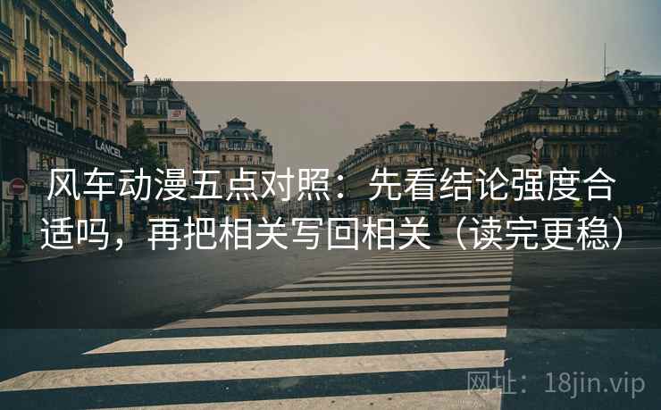 风车动漫五点对照：先看结论强度合适吗，再把相关写回相关（读完更稳）