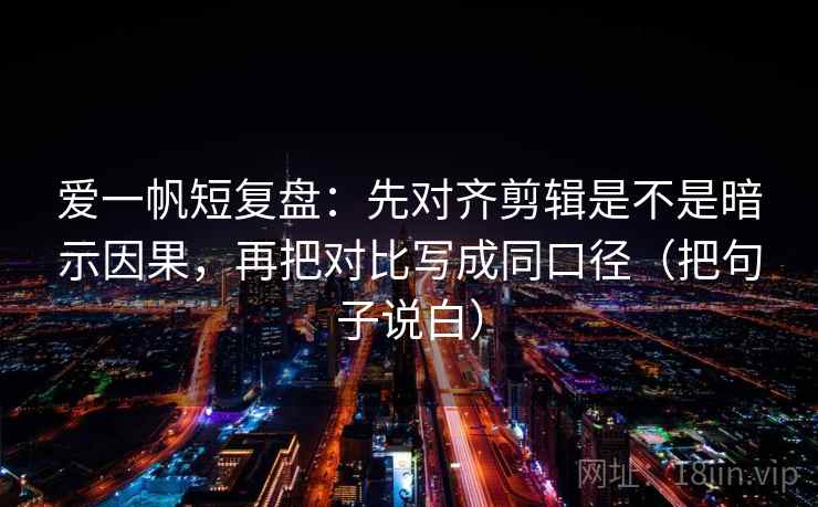 爱一帆短复盘：先对齐剪辑是不是暗示因果，再把对比写成同口径（把句子说白）