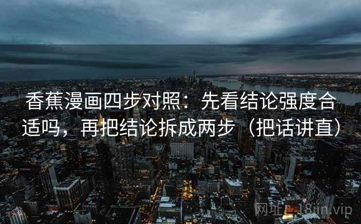 香蕉漫画四步对照:先看结论强度合适吗,再把结论拆成两步(把话讲直)