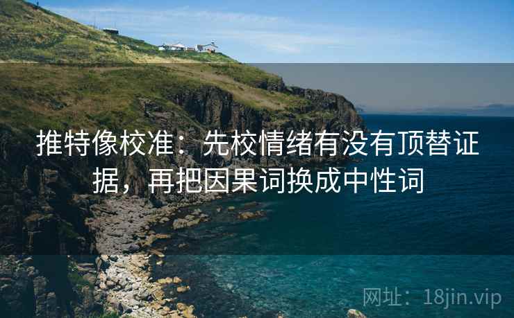 推特像校准：先校情绪有没有顶替证据，再把因果词换成中性词