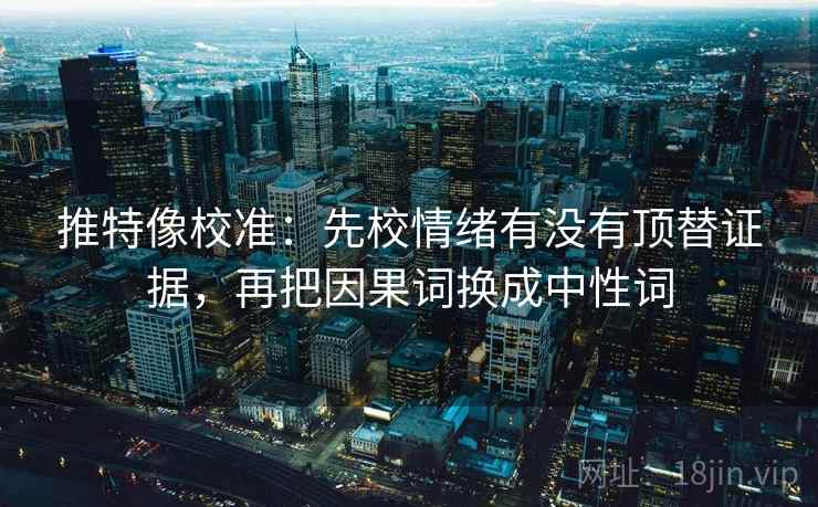 推特像校准：先校情绪有没有顶替证据，再把因果词换成中性词