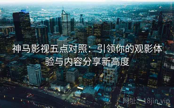 神马影视五点对照：引领你的观影体验与内容分享新高度