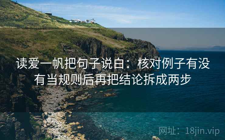 读爱一帆把句子说白:核对例子有没有当规则后再把结论拆成两步