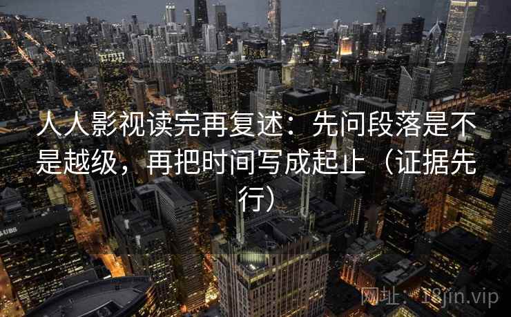 人人影视读完再复述：先问段落是不是越级，再把时间写成起止（证据先行）
