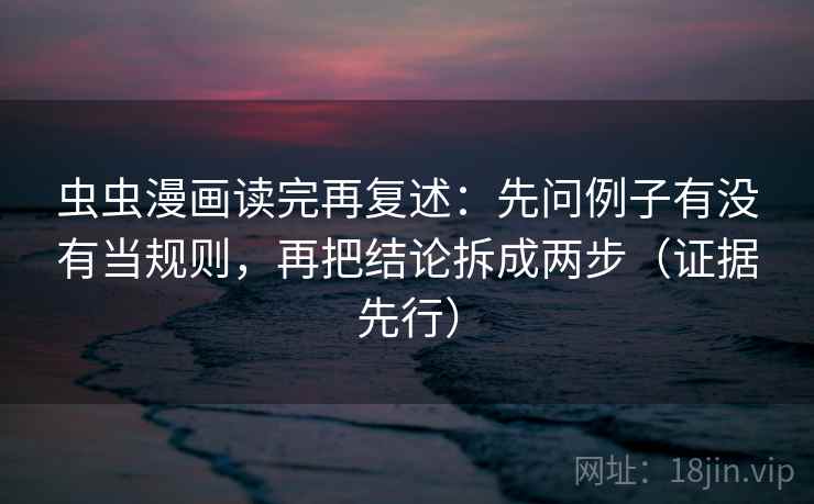 虫虫漫画读完再复述：先问例子有没有当规则，再把结论拆成两步（证据先行）