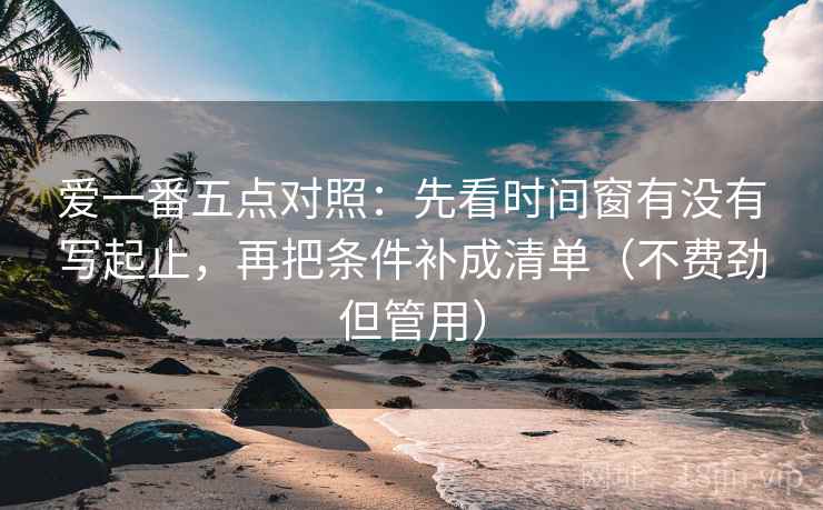 爱一番五点对照：先看时间窗有没有写起止，再把条件补成清单（不费劲但管用）