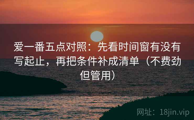 爱一番五点对照：先看时间窗有没有写起止，再把条件补成清单（不费劲但管用）