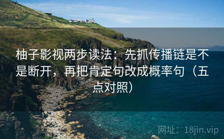 柚子影视两步读法：先抓传播链是不是断开，再把肯定句改成概率句（五点对照）
