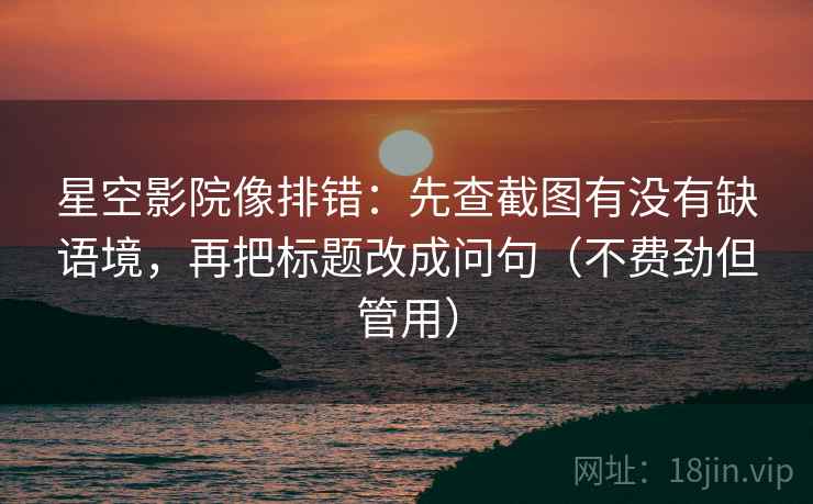 星空影院像排错：先查截图有没有缺语境，再把标题改成问句（不费劲但管用）