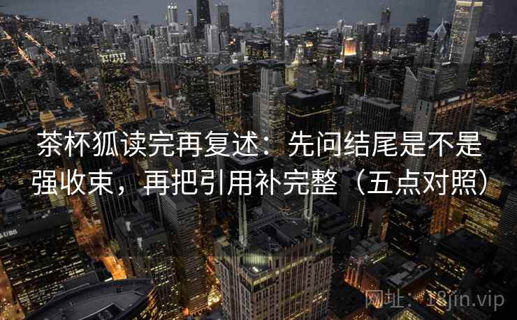 茶杯狐读完再复述：先问结尾是不是强收束，再把引用补完整（五点对照）