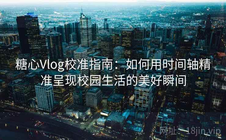 糖心Vlog校准指南：如何用时间轴精准呈现校园生活的美好瞬间