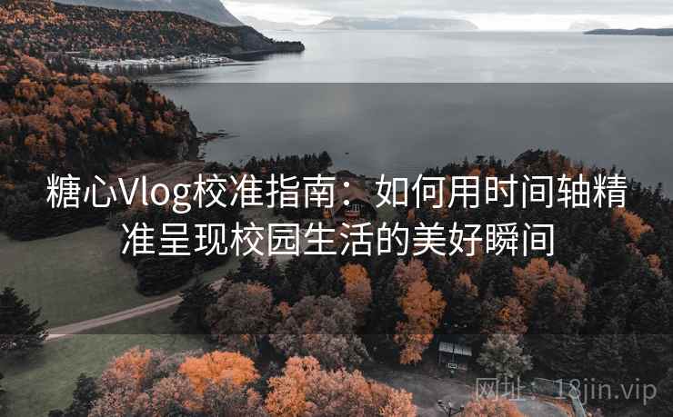 糖心Vlog校准指南:如何用时间轴精准呈现校园生活的美好瞬间