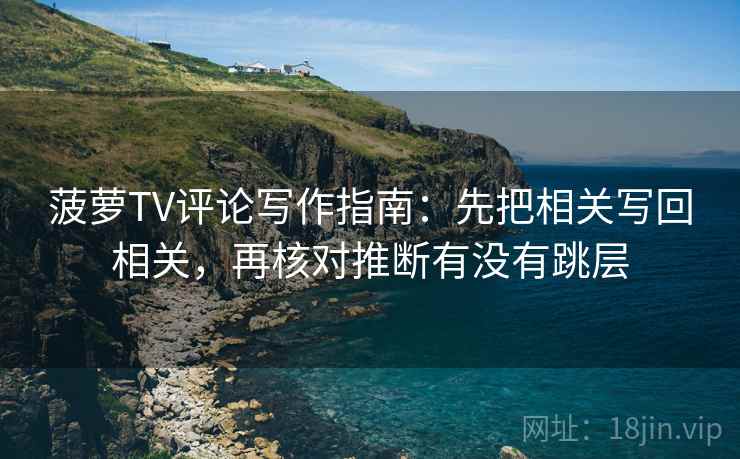 菠萝TV评论写作指南：先把相关写回相关，再核对推断有没有跳层