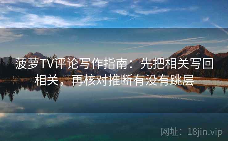 菠萝TV评论写作指南：先把相关写回相关，再核对推断有没有跳层