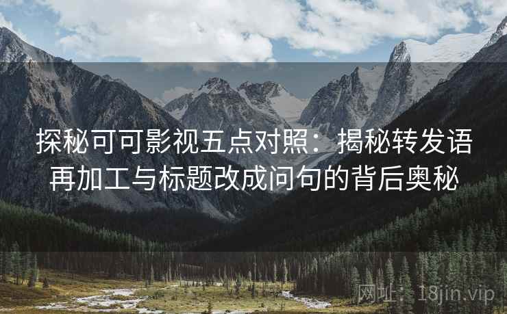 探秘可可影视五点对照：揭秘转发语再加工与标题改成问句的背后奥秘