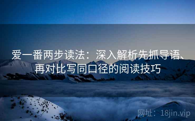 爱一番两步读法：深入解析先抓导语、再对比写同口径的阅读技巧