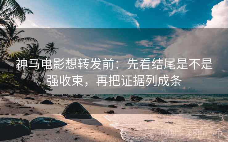神马电影想转发前：先看结尾是不是强收束，再把证据列成条