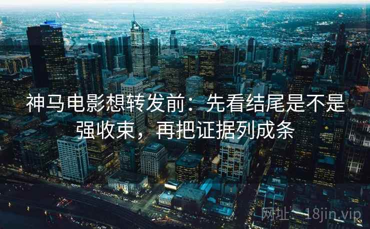 神马电影想转发前：先看结尾是不是强收束，再把证据列成条