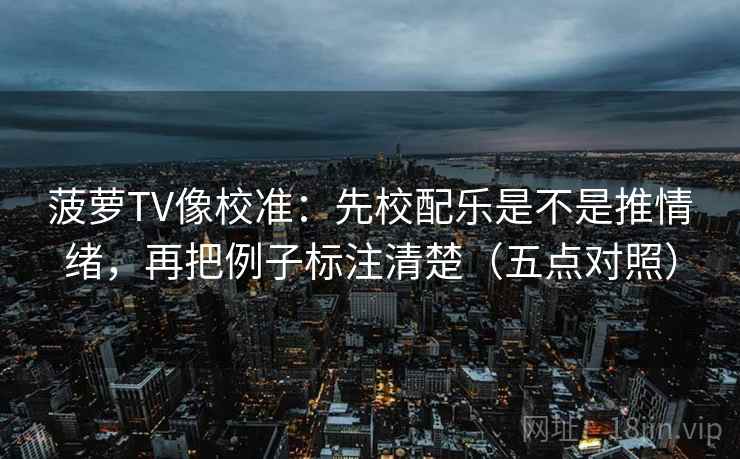 菠萝TV像校准：先校配乐是不是推情绪，再把例子标注清楚（五点对照）