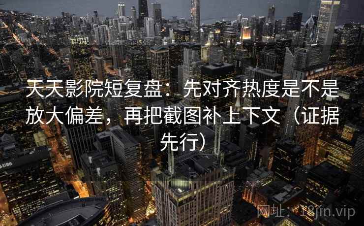 天天影院短复盘：先对齐热度是不是放大偏差，再把截图补上下文（证据先行）