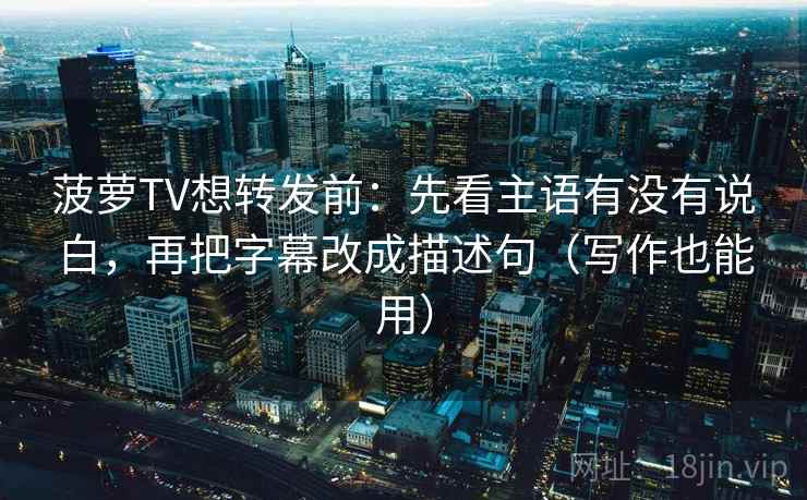 菠萝TV想转发前：先看主语有没有说白，再把字幕改成描述句（写作也能用）