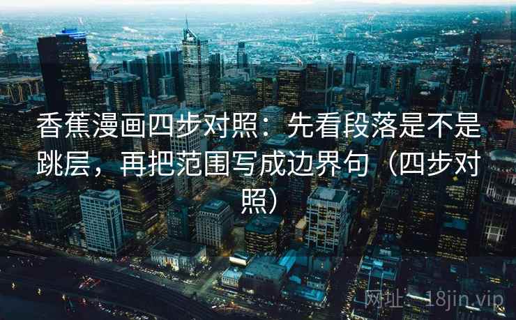 香蕉漫画四步对照：先看段落是不是跳层，再把范围写成边界句（四步对照）