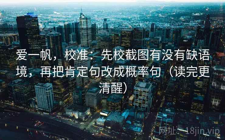 爱一帆，校准：先校截图有没有缺语境，再把肯定句改成概率句（读完更清醒）