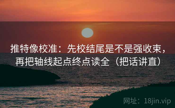 推特像校准：先校结尾是不是强收束，再把轴线起点终点读全（把话讲直）