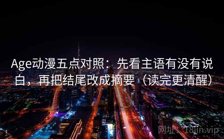 Age动漫五点对照：先看主语有没有说白，再把结尾改成摘要（读完更清醒）