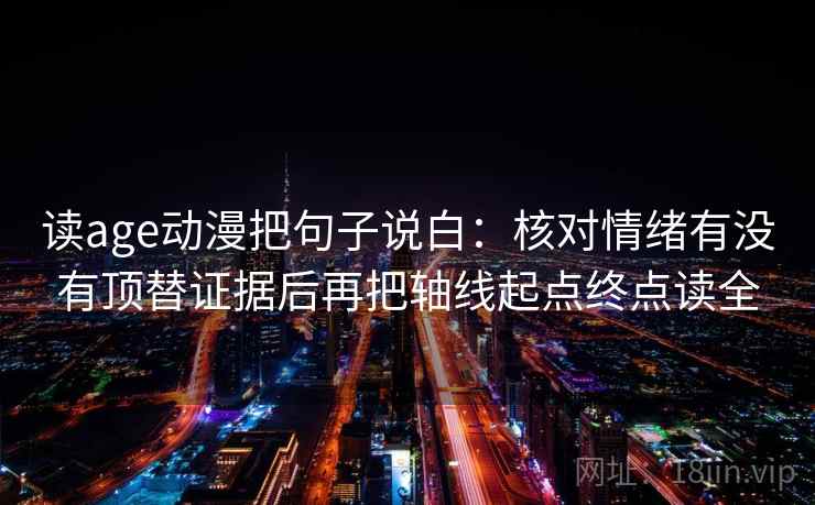 读age动漫把句子说白：核对情绪有没有顶替证据后再把轴线起点终点读全