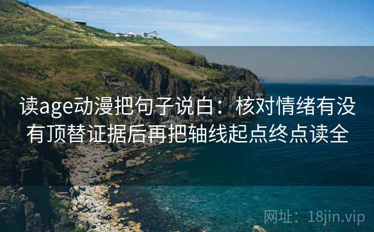 读age动漫把句子说白：核对情绪有没有顶替证据后再把轴线起点终点读全