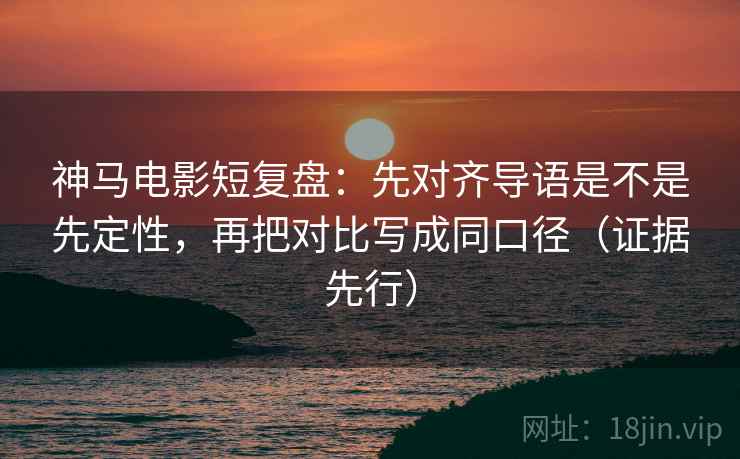 神马电影短复盘：先对齐导语是不是先定性，再把对比写成同口径（证据先行）