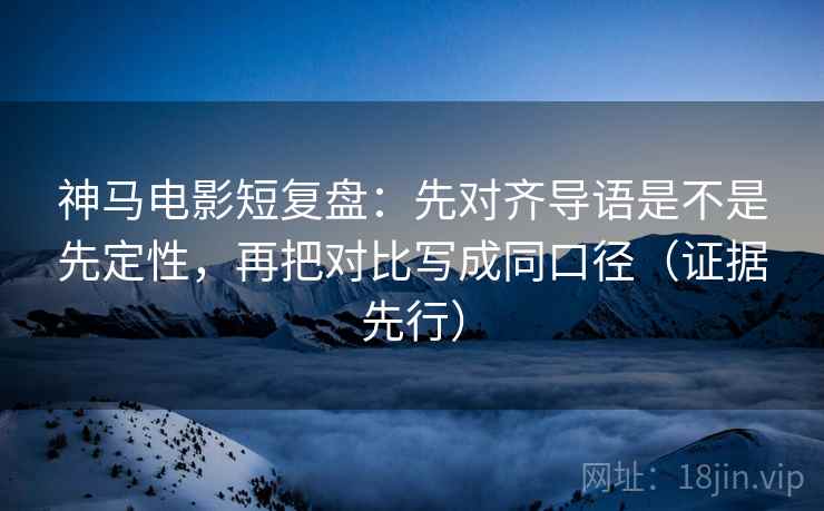 神马电影短复盘：先对齐导语是不是先定性，再把对比写成同口径（证据先行）
