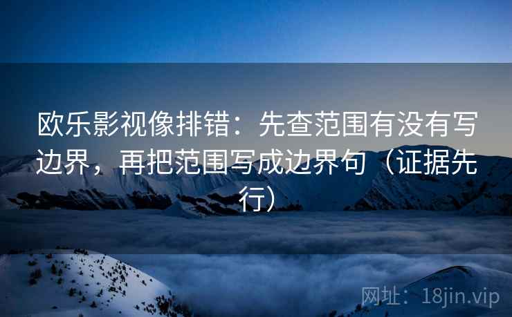 欧乐影视像排错：先查范围有没有写边界，再把范围写成边界句（证据先行）