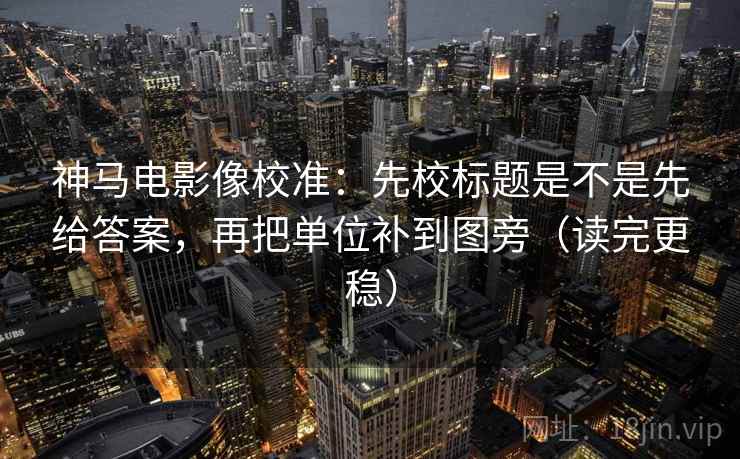 神马电影像校准：先校标题是不是先给答案，再把单位补到图旁（读完更稳）