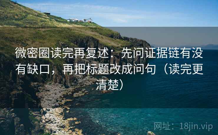微密圈读完再复述:先问证据链有没有缺口,再把标题改成问句(读完更清楚)
