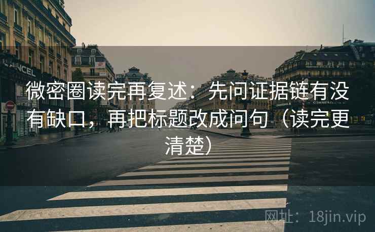 微密圈读完再复述:先问证据链有没有缺口,再把标题改成问句(读完更清楚)