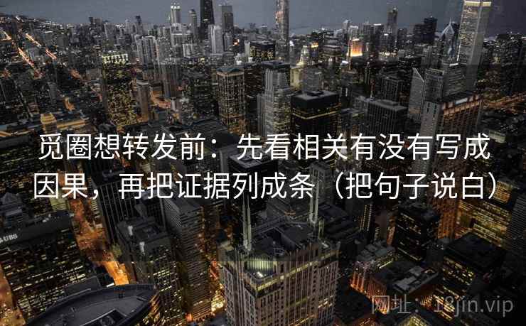 觅圈想转发前：先看相关有没有写成因果，再把证据列成条（把句子说白）