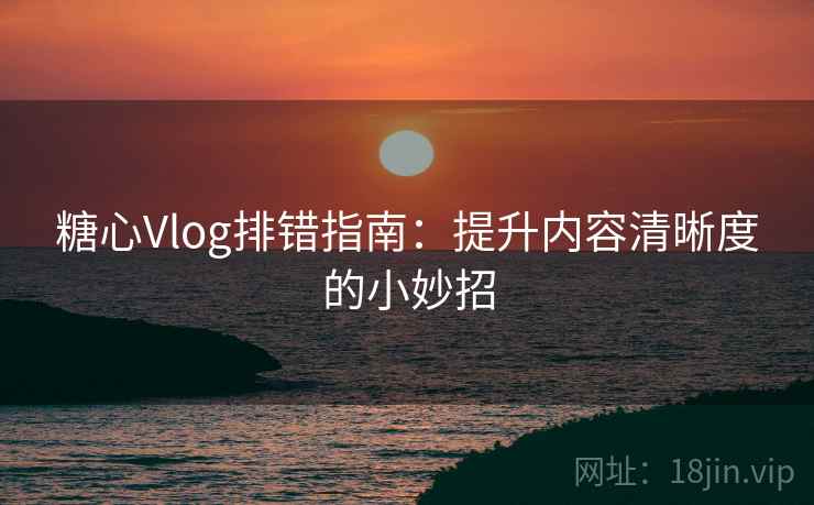 糖心Vlog排错指南：提升内容清晰度的小妙招