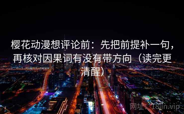 樱花动漫想评论前：先把前提补一句，再核对因果词有没有带方向（读完更清醒）