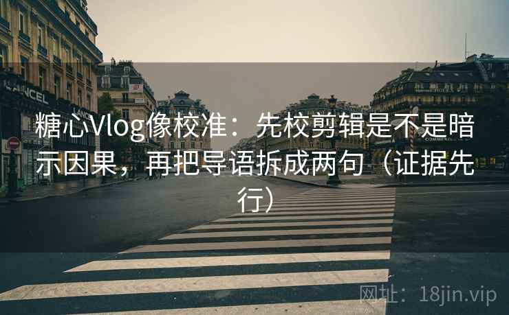 糖心Vlog像校准:先校剪辑是不是暗示因果,再把导语拆成两句(证据先行)