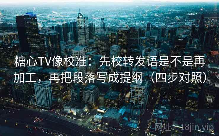 糖心TV像校准：先校转发语是不是再加工，再把段落写成提纲（四步对照）
