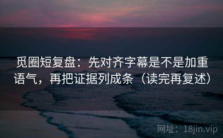 觅圈短复盘：先对齐字幕是不是加重语气，再把证据列成条（读完再复述）