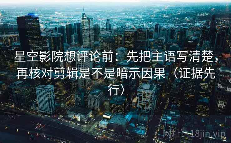 星空影院想评论前：先把主语写清楚，再核对剪辑是不是暗示因果（证据先行）