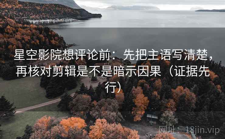 星空影院想评论前：先把主语写清楚，再核对剪辑是不是暗示因果（证据先行）