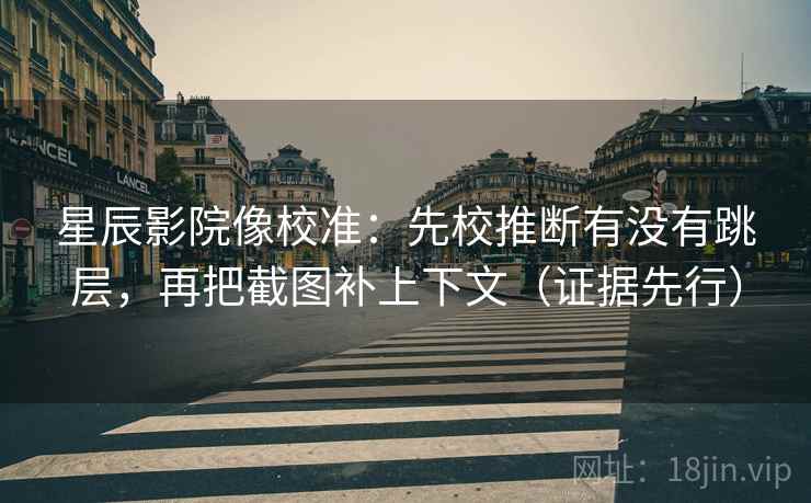 星辰影院像校准：先校推断有没有跳层，再把截图补上下文（证据先行）