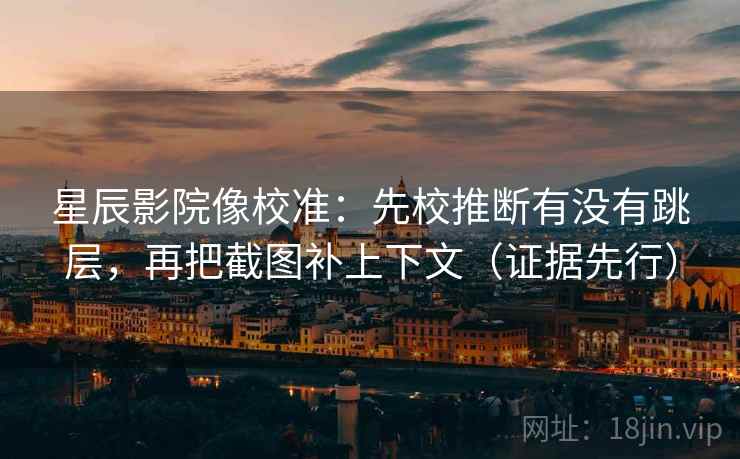 星辰影院像校准：先校推断有没有跳层，再把截图补上下文（证据先行）