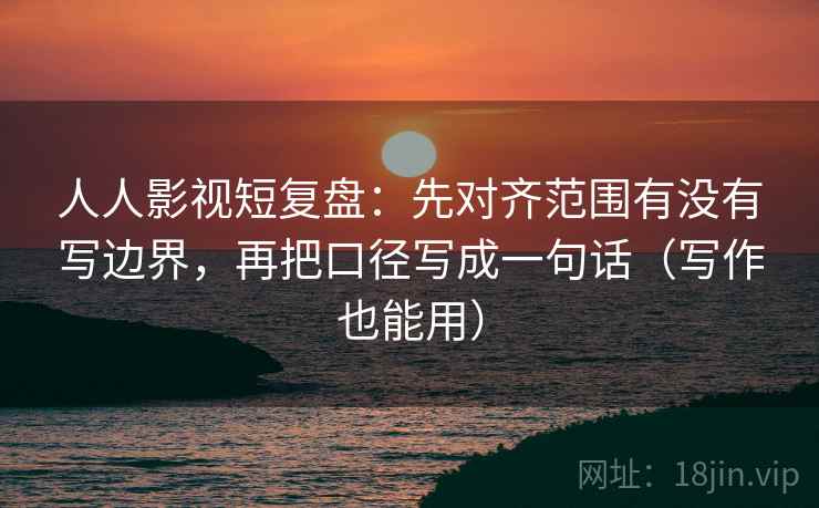 人人影视短复盘：先对齐范围有没有写边界，再把口径写成一句话（写作也能用）