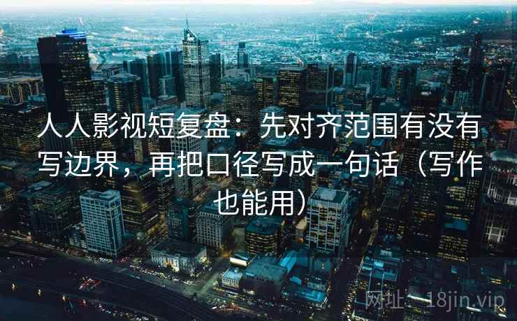 人人影视短复盘：先对齐范围有没有写边界，再把口径写成一句话（写作也能用）
