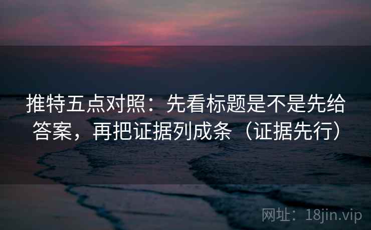 推特五点对照：先看标题是不是先给答案，再把证据列成条（证据先行）